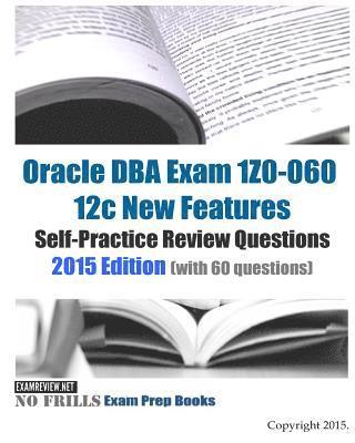 Oracle DBA Exam 1Z0-060 12c New Features Self-Practice Review Questions 2015 Edition: (with 60 questions) 1