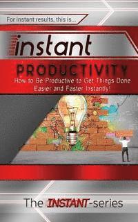 Instant Productivity: How to Be Productive to Get Things Done Easier and Faster Instantly!