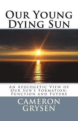 Cameron J. Grysen Ph. D. - Our Young Dying Sun: An Apologetic View of Our Sun's Formation, Function and Future, Häftad