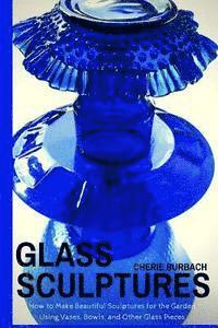bokomslag Glass Sculptures: How to Make Beautiful Sculptures for the Garden Using Vases, Bowls, and Other Glass Pieces