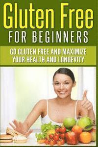 Gluten Free For Beginners: Go Gluten Free and Maximize Your Health and Longevity
