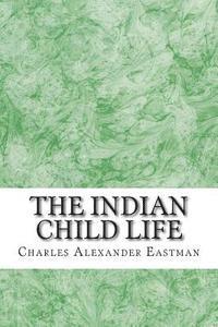 Charles Alexander Eastman - The Indian Child Life: (Charles Alexander Eastman Classics Collection), Häftad
