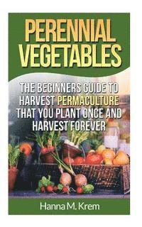 bokomslag Perennial Vegetables: Organic Gardening: The Beginners Guide to Harvest Permaculture that you Plant Once and Harvest Forever