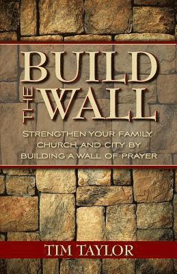 Tim Taylor - Build the Wall: Strengthen Your Family, Church, and City by Building a Wall of Prayer, Häftad