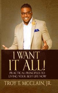 bokomslag I Want IT ALL!: Practical Principles To Your Best Life Now