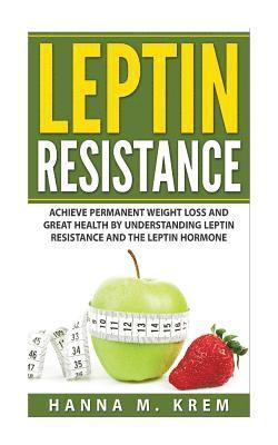 Leptin Resistance: Achieve Permanent Weight Loss and Great Health By Understanding Leptin Resistance and the Leptin Hormone 1