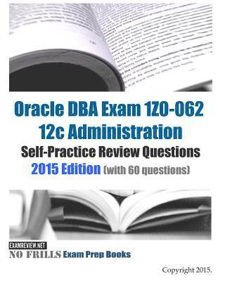 Oracle DBA Exam 1Z0-062 12c Administration Self-Practice Review Questions: 2015 Edition (with 60 questions) 1