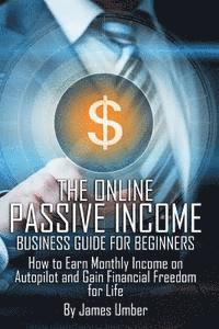 bokomslag The Online Passive Income Business Guide for Beginners: How to Earn Monthly Income on Autopilot and Gain Financial Freedom for Life