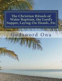 bokomslag The Christian Rituals of Water Baptism, the Lord's Supper, Laying On Hands, Etc: Water Baptism, the Communion, and Laying Hands