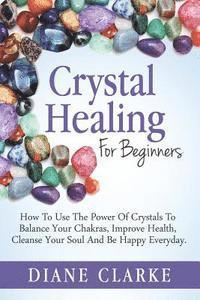 bokomslag Crystal Healing For Beginners: How to Use the Power of Crystals to Balance Your Chakras, Improve Health, Cleanse Your Soul and Be Happy Everyday