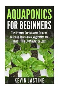 bokomslag Aquaponics for Beginners: The Ultimate Crash Course Guide to Learning How to Grow Vegetables and Raise Fish in 30 Minutes or Less!