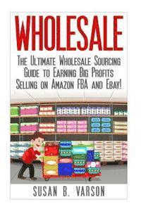 bokomslag Wholesale: The Ultimate Wholesale Sourcing Guide to Earning Big Profits on Amazon FBA and Ebay!