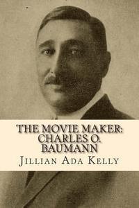 bokomslag The Movie Maker: Charles O. Baumann: Silent Era Film Pioneer Who Discovered Chaplin, Sennett, Ince, and Many More