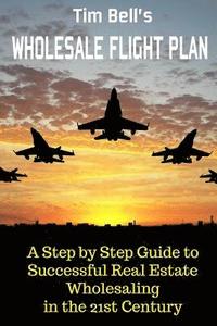 bokomslag Tim Bell's Wholesale Flight Plan: A Step by Step Guide to Wholesale Real Estate Success in the 21st Century