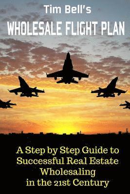 Tim Bell's Wholesale Flight Plan: A Step by Step Guide to Wholesale Real Estate Success in the 21st Century 1