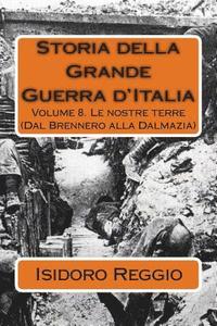 bokomslag Storia della Grande Guerra d'Italia: Volume 8. Le nostre terre (Dal Brennero alla Dalmazia)
