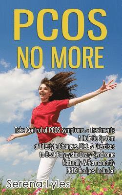 PCOS No More - Take Control of PCOS Symptoms & Treatments - A Holistic System of Lifestyle Changes, Diet, & Exercises to Beat Polycystic Ovary Syndrome Naturally & Permanently. PCOS Recipes 1