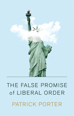 Patrick Porter - False Promise of Liberal Order, Inbunden
