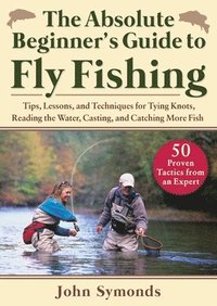 bokomslag Absolute Beginner's Guide to Fly Fishing: Tips, Lessons, and Techniques for Tying Knots, Reading the Water, Casting, and Catching More Fish--50 Proven