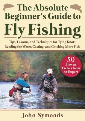 Absolute Beginner's Guide to Fly Fishing: Tips, Lessons, and Techniques for Tying Knots, Reading the Water, Casting, and Catching More Fish--50 Proven 1