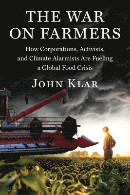 John Klar - The War on Farmers: How Corporations, Activists, and Climate Alarmists Are Fueling a Global Food Crisis, Inbunden