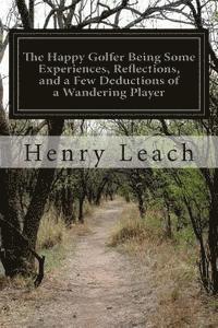 bokomslag The Happy Golfer Being Some Experiences, Reflections, and a Few Deductions of a Wandering Player