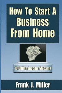 bokomslag How To Start A Business From Home: 10 Proven Online Income Streams: The Ultimate Guide For Beginners