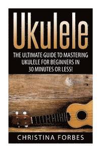 bokomslag Ukulele: The Ultimate Guide to Mastering Ukulele for Beginners in 30 Minutes or Less!