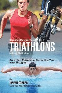 Becoming Mentally Tougher In Triathlons by Using Meditation: Reach Your Potential by Controlling Your Inner Thoughts