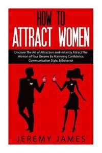 bokomslag How to Attract Women: Discover the Art of Attraction and Instantly Attract the Woman of Your Dreams by Mastering Confidence, Communication S