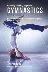 Becoming Mentally Tougher In Gymnastics by Using Meditation: Reach Your Potential by Controlling Your Inner Thoughts