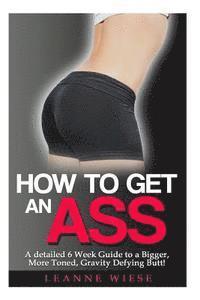 bokomslag How to Get an Ass: A Detailed 6 Week Guide to a Bigger, More Toned, Gravity Defying Butt!