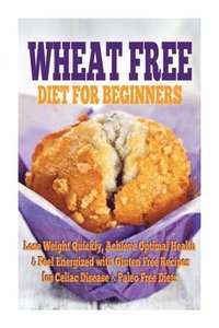 bokomslag Wheat Free Diet For Beginners: Lose Weight Quickly, Achieve Optimal Health & Feel Energized with Gluten Free Recipes for Celiac Disease, & Paleo Diet