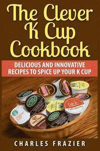 bokomslag The Clever K Cup Cookbook: Delicious and Innovative Recipes to Spice up Your K Cup