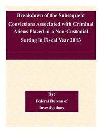 bokomslag Breakdown of the Subsequent Convictions Associated with Criminal Aliens Placed in a Non-Custodial Setting in Fiscal Year 2013