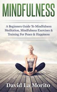 bokomslag Mindfulness: A Beginners Guide To Mindfulness Meditation, Mindfulness Exercises & Training For Peace & Happiness