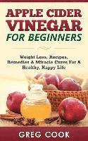 bokomslag Apple Cider Vinegar for Beginners: Weight Loss, Recipes, Remedies & Miracle Cures For A Healthy, Happy Life