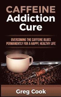 bokomslag Caffeine Addiction Cure: Overcoming The Caffeine Blues Permanently for a Happy, Healthy Life