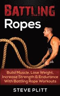 bokomslag Battling Ropes: Build Muscle, Lose Weight, Increase Strength & Endurance With Battling Rope Workouts