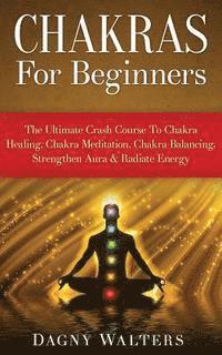 bokomslag Chakras For Beginners: The Ultimate Crash Course To Chakra Healing, Chakra Meditation, Chakra Balancing, Strengthen Aura & Radiate Energy