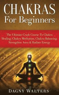Dagny Walters - Chakras For Beginners: The Ultimate Crash Course To Chakra Healing, Chakra Meditation, Chakra Balancing, Strengthen Aura & Radiate Energy, Häftad