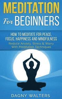 Dagny Walters - Meditation For Beginners: How To Meditate for Peace, Focus, Happiness and Mindfulness - Reduce Anxiety, Stress & Worry With Meditation Technique, Häftad