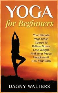 bokomslag Yoga for Beginners: The Ultimate Yoga Crash Course To Relieve Stress, Lose Weight, Find Inner Peace, Happiness & Heal Your Body