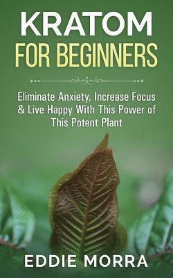 Kratom For Beginners: Eliminate Anxiety, Increase Focus & Live Happy With This Power of This Potent Plant 1