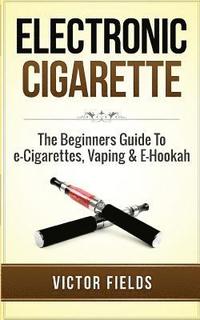 bokomslag Electronic Cigarette: The Beginners Guide To e-Cigarettes, Vaping & E-Hookah