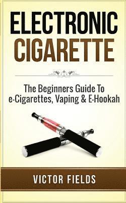 Electronic Cigarette: The Beginners Guide To e-Cigarettes, Vaping & E-Hookah 1