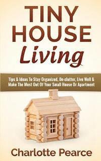 bokomslag Tiny House Living: Tips & Ideas To Stay Organized, De-clutter, Live Well & Make The Most Out Of Your Small House Or Apartment