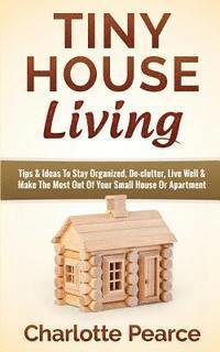 bokomslag Tiny House Living: Tips & Ideas To Stay Organized, De-clutter, Live Well & Make The Most Out Of Your Small House Or Apartment