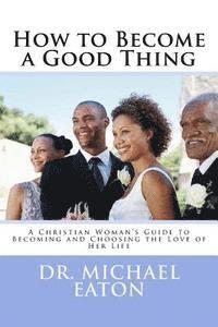 How to Become a Good Thing: A Black Christian Woman's Guide to Becoming and Choosing the Love of Her Life 1