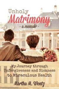 bokomslag Unholy Matrimony: My Journey from Unforgiveness and Sickness to Miraculous Health